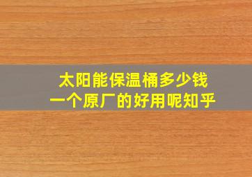 太阳能保温桶多少钱一个原厂的好用呢知乎