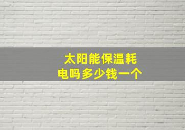 太阳能保温耗电吗多少钱一个