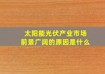 太阳能光伏产业市场前景广阔的原因是什么