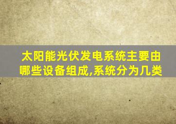 太阳能光伏发电系统主要由哪些设备组成,系统分为几类