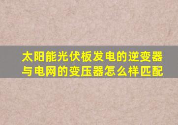 太阳能光伏板发电的逆变器与电网的变压器怎么样匹配