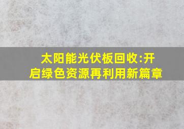 太阳能光伏板回收:开启绿色资源再利用新篇章