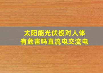 太阳能光伏板对人体有危害吗直流电交流电