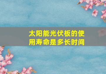 太阳能光伏板的使用寿命是多长时间