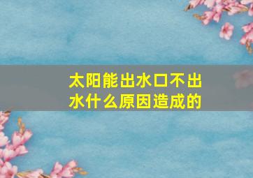 太阳能出水口不出水什么原因造成的