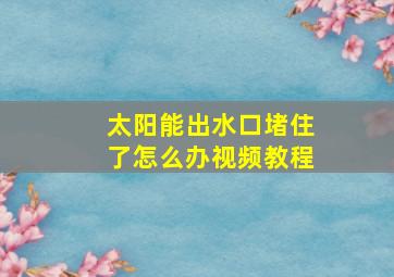 太阳能出水口堵住了怎么办视频教程