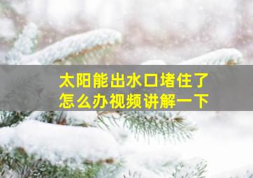 太阳能出水口堵住了怎么办视频讲解一下