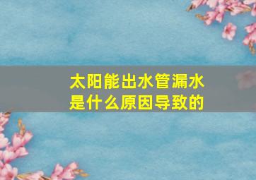 太阳能出水管漏水是什么原因导致的