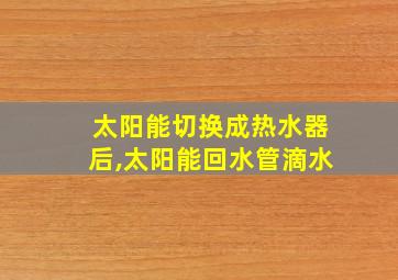 太阳能切换成热水器后,太阳能回水管滴水