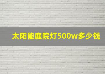 太阳能庭院灯500w多少钱