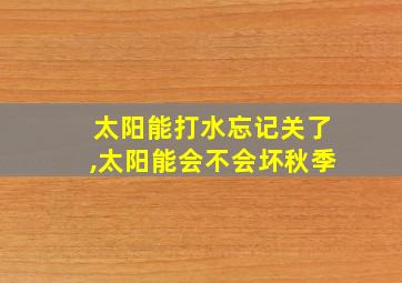 太阳能打水忘记关了,太阳能会不会坏秋季