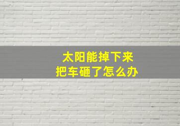 太阳能掉下来把车砸了怎么办