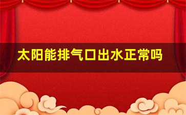 太阳能排气口出水正常吗