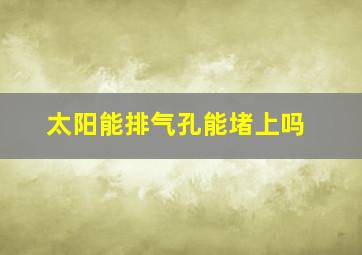 太阳能排气孔能堵上吗