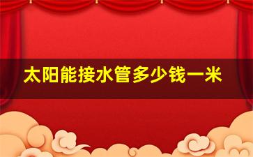 太阳能接水管多少钱一米