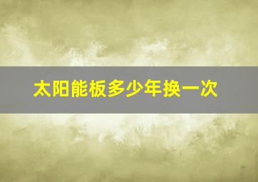 太阳能板多少年换一次