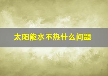 太阳能水不热什么问题