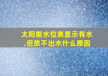 太阳能水位表显示有水,但放不出水什么原因