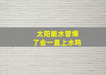 太阳能水管爆了会一直上水吗