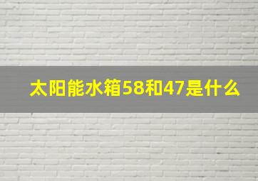 太阳能水箱58和47是什么