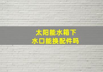 太阳能水箱下水口能换配件吗