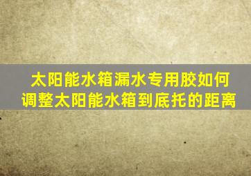 太阳能水箱漏水专用胶如何调整太阳能水箱到底托的距离