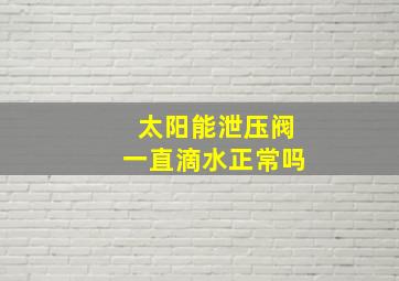 太阳能泄压阀一直滴水正常吗