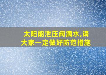 太阳能泄压阀滴水,请大家一定做好防范措施