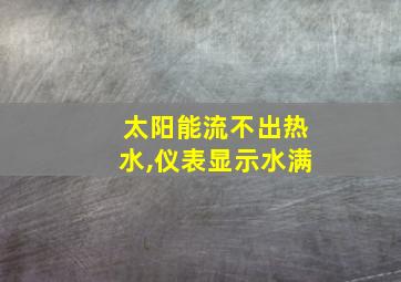 太阳能流不出热水,仪表显示水满