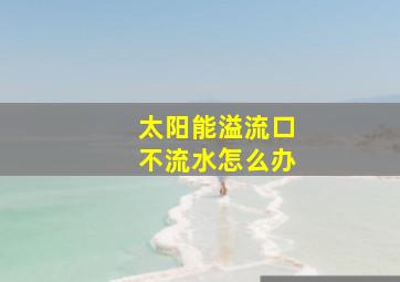 太阳能溢流口不流水怎么办