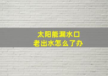 太阳能漏水口老出水怎么了办