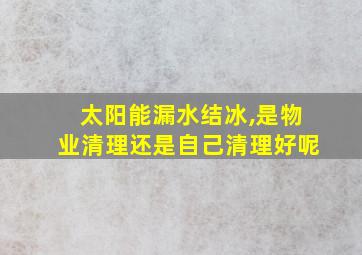 太阳能漏水结冰,是物业清理还是自己清理好呢