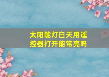 太阳能灯白天用遥控器打开能常亮吗