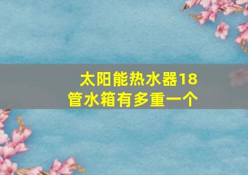 太阳能热水器18管水箱有多重一个