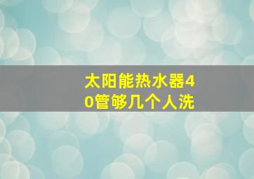 太阳能热水器40管够几个人洗