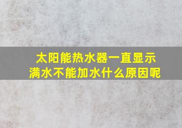 太阳能热水器一直显示满水不能加水什么原因呢