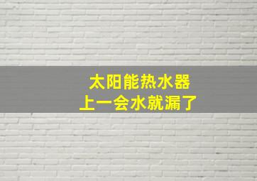 太阳能热水器上一会水就漏了