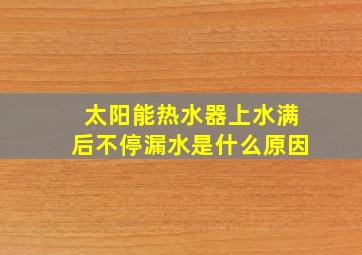 太阳能热水器上水满后不停漏水是什么原因