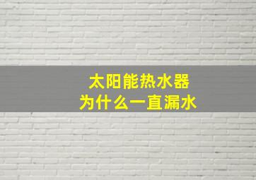 太阳能热水器为什么一直漏水