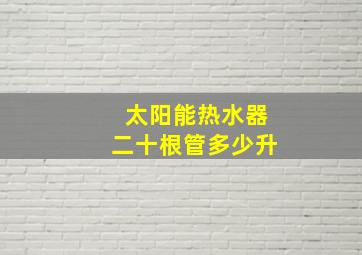 太阳能热水器二十根管多少升