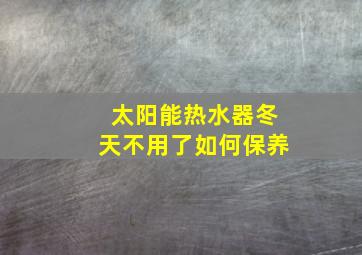 太阳能热水器冬天不用了如何保养