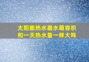 太阳能热水器水箱容积和一天热水量一样大吗