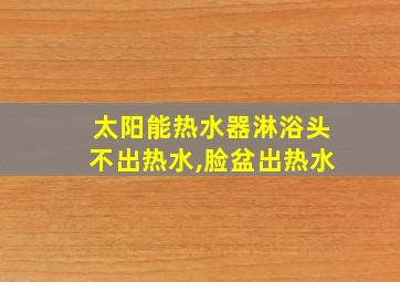 太阳能热水器淋浴头不出热水,脸盆出热水