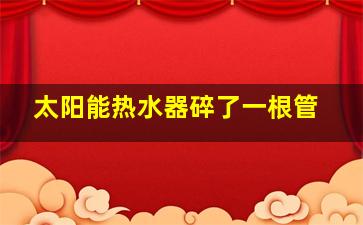 太阳能热水器碎了一根管