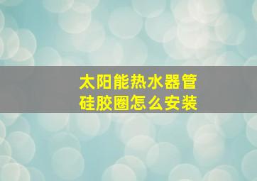 太阳能热水器管硅胶圈怎么安装