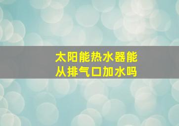 太阳能热水器能从排气口加水吗