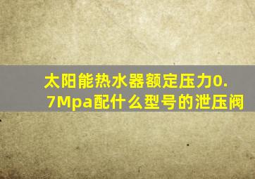 太阳能热水器额定压力0.7Mpa配什么型号的泄压阀