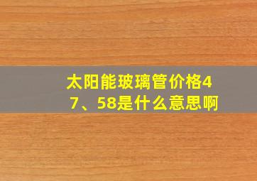 太阳能玻璃管价格47、58是什么意思啊