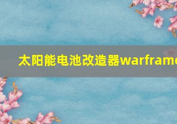 太阳能电池改造器warframe