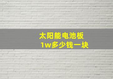 太阳能电池板1w多少钱一块